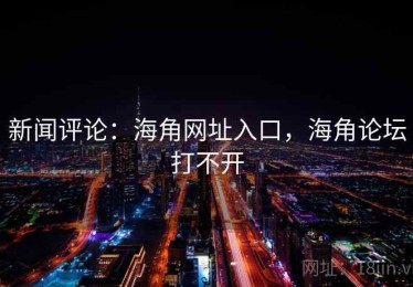 新闻评论：海角网址入口，海角论坛打不开