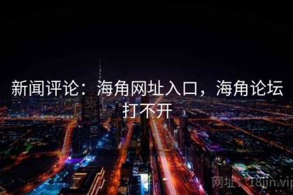 新闻评论：海角网址入口，海角论坛打不开