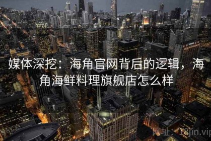 媒体深挖：海角官网背后的逻辑，海角海鲜料理旗舰店怎么样