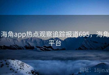 海角app热点观察追踪报道695，海角平台