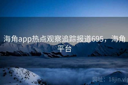海角app热点观察追踪报道695，海角平台