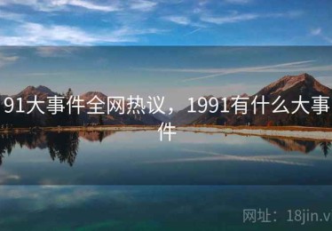 91大事件全网热议，1991有什么大事件