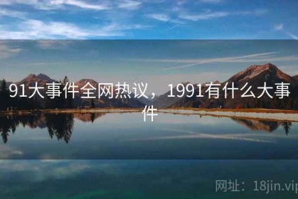 91大事件全网热议，1991有什么大事件
