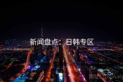 新闻盘点：日韩专区