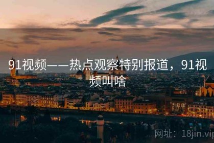 91视频——热点观察特别报道，91视频叫啥