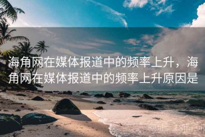 海角网在媒体报道中的频率上升，海角网在媒体报道中的频率上升原因是