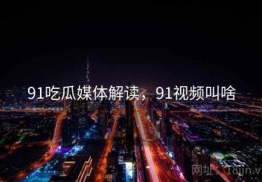 91吃瓜媒体解读，91视频叫啥