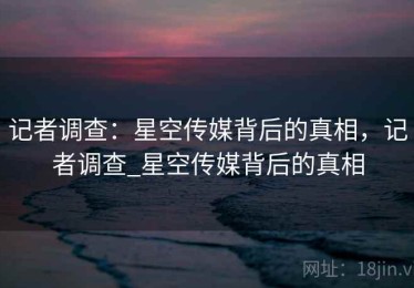 记者调查：星空传媒背后的真相，记者调查_星空传媒背后的真相