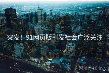突发！91网页版引发社会广泛关注