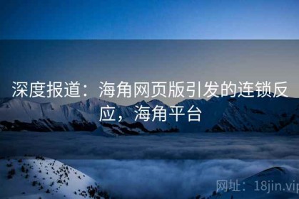 深度报道：海角网页版引发的连锁反应，海角平台