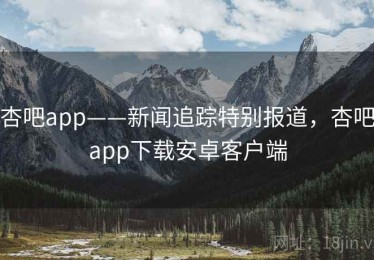 杏吧app——新闻追踪特别报道，杏吧app下载安卓客户端