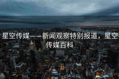 星空传媒——新闻观察特别报道，星空传媒百科