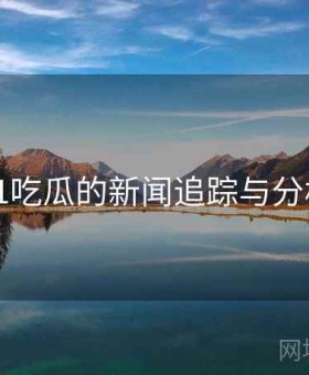 91吃瓜的新闻追踪与分析