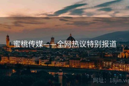 蜜桃传媒——全网热议特别报道