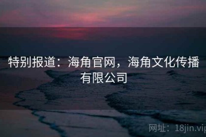 特别报道：海角官网，海角文化传播有限公司