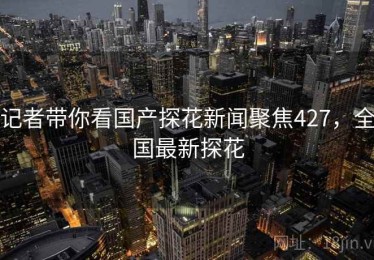 记者带你看国产探花新闻聚焦427，全国最新探花