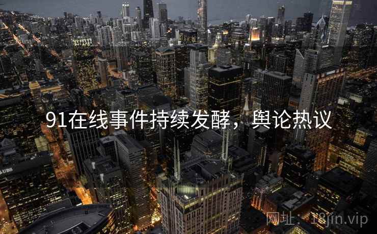 91在线事件持续发酵，舆论热议