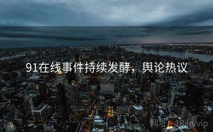 91在线事件持续发酵，舆论热议