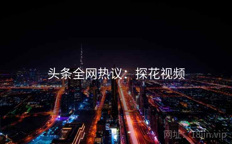 头条全网热议：探花视频