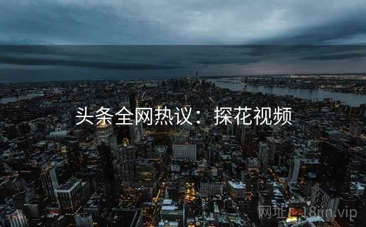 头条全网热议：探花视频