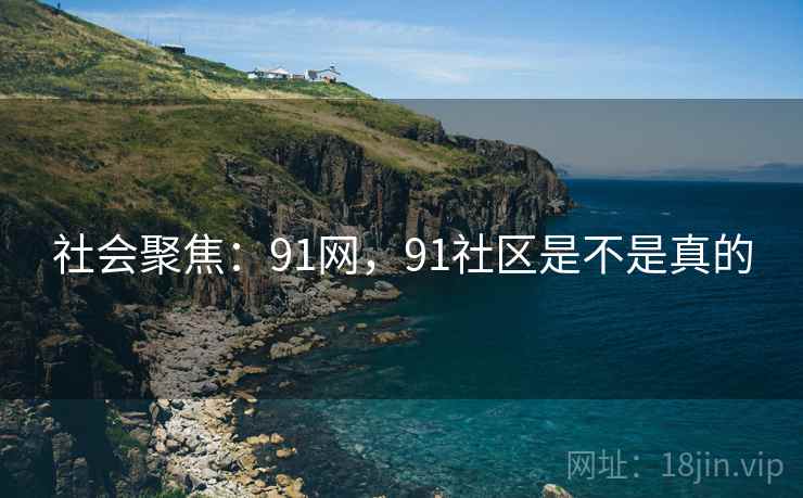 社会聚焦：91网，91社区是不是真的