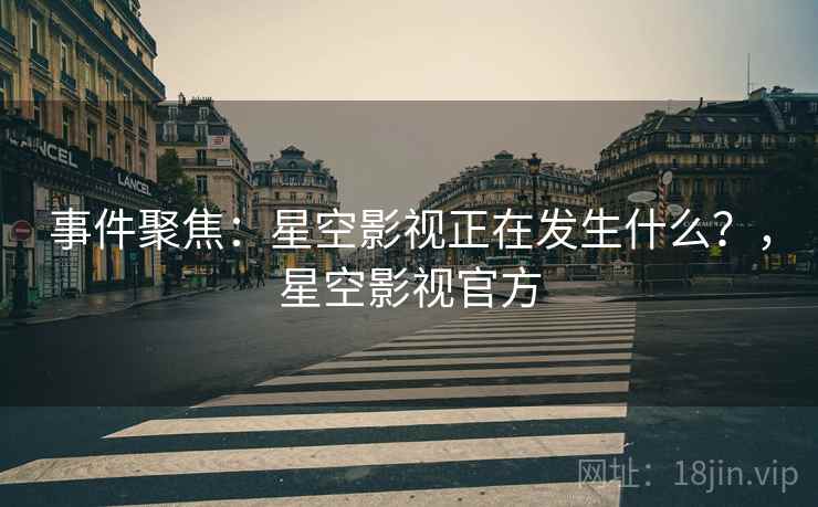 事件聚焦：星空影视正在发生什么？，星空影视官方