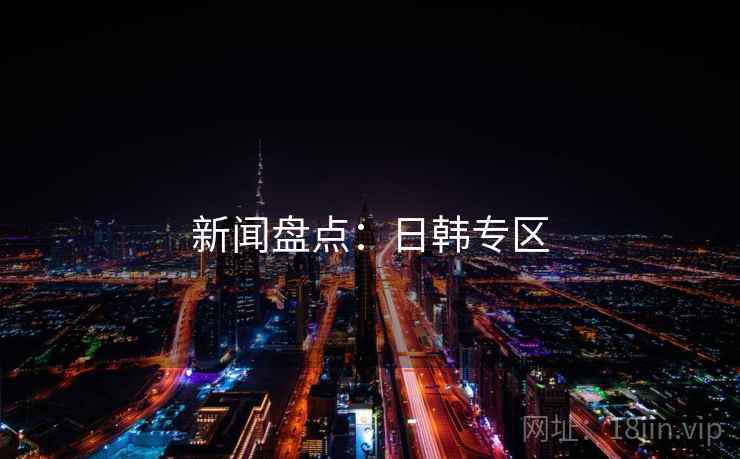 新闻盘点：日韩专区