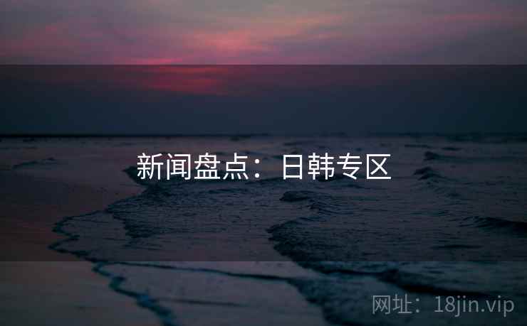 新闻盘点：日韩专区