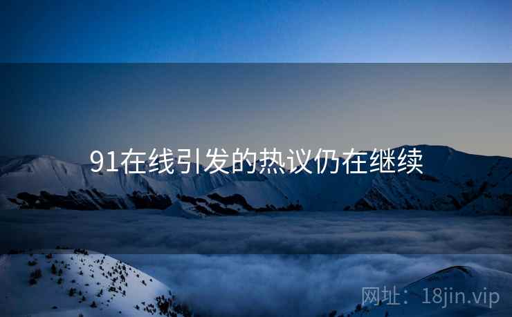 91在线引发的热议仍在继续