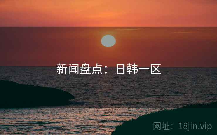 新闻盘点：日韩一区
