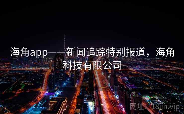 海角app——新闻追踪特别报道，海角科技有限公司
