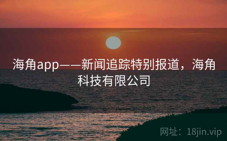 海角app——新闻追踪特别报道，海角科技有限公司