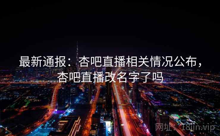 最新通报：杏吧直播相关情况公布，杏吧直播改名字了吗