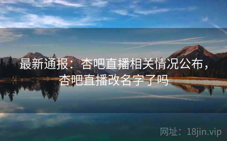 最新通报：杏吧直播相关情况公布，杏吧直播改名字了吗