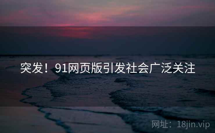 突发！91网页版引发社会广泛关注