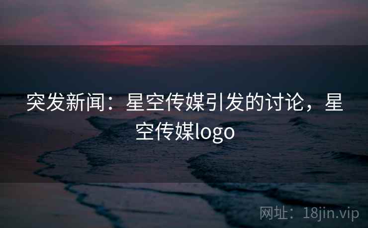 突发新闻：星空传媒引发的讨论，星空传媒logo