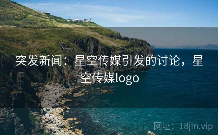 突发新闻：星空传媒引发的讨论，星空传媒logo