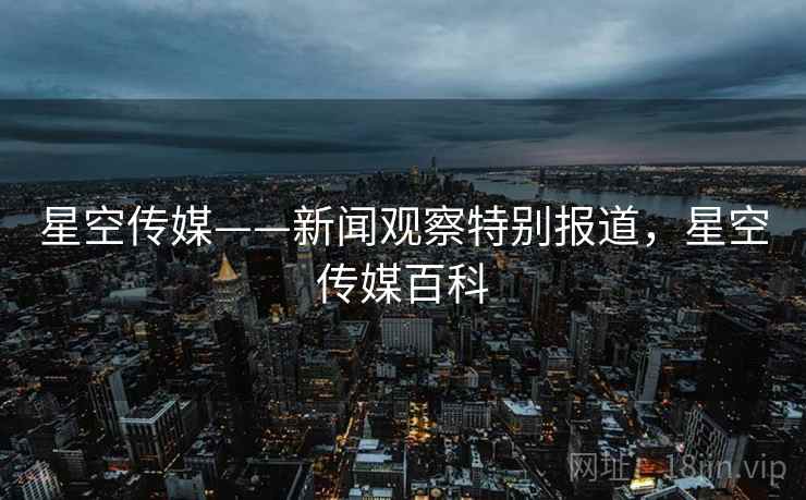 星空传媒——新闻观察特别报道，星空传媒百科
