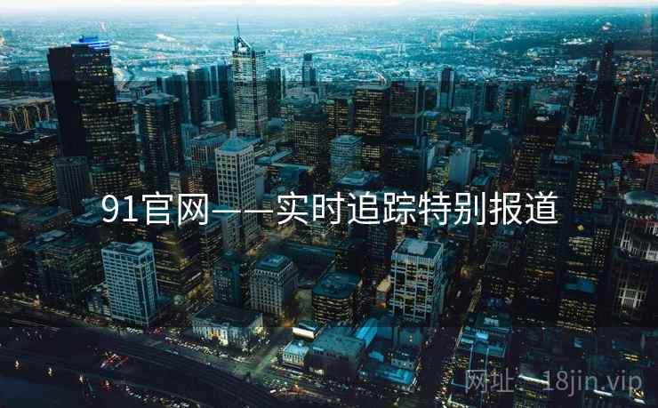 91官网——实时追踪特别报道