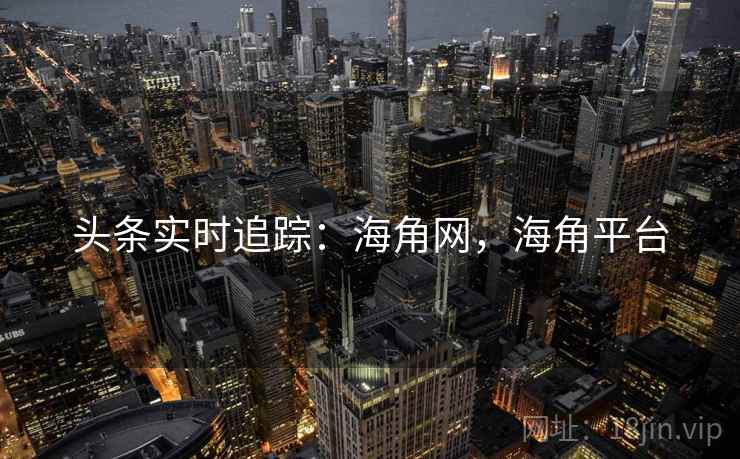 头条实时追踪：海角网，海角平台