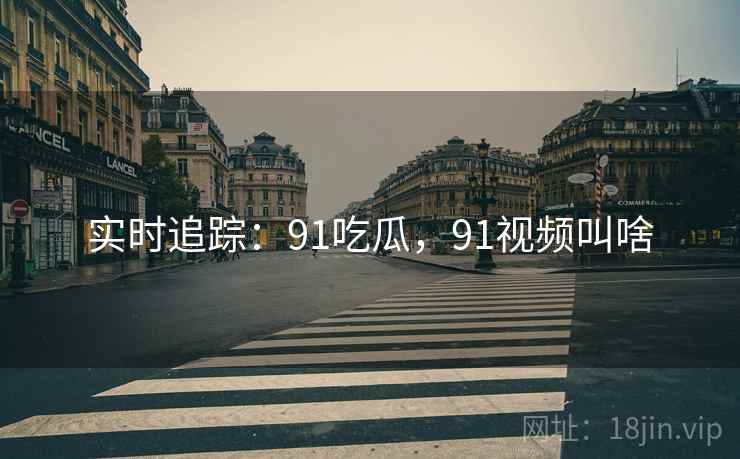 实时追踪：91吃瓜，91视频叫啥