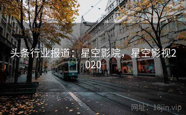 头条行业报道：星空影院，星空影视2020