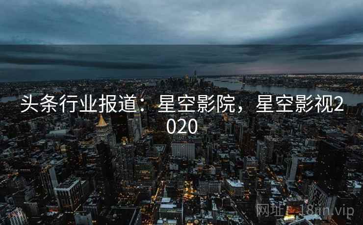 头条行业报道：星空影院，星空影视2020