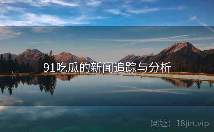 91吃瓜的新闻追踪与分析
