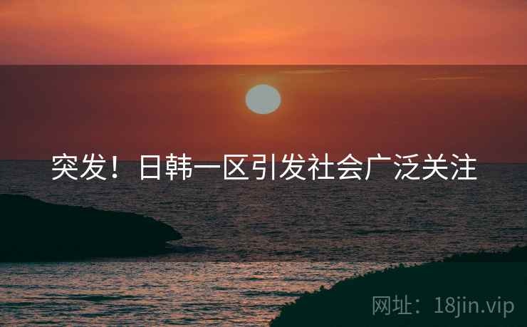 突发！日韩一区引发社会广泛关注