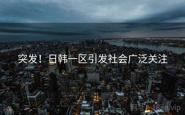 突发！日韩一区引发社会广泛关注
