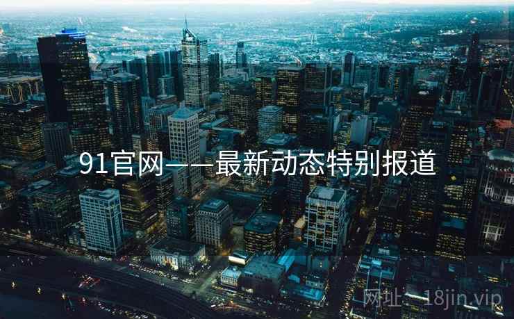 91官网——最新动态特别报道