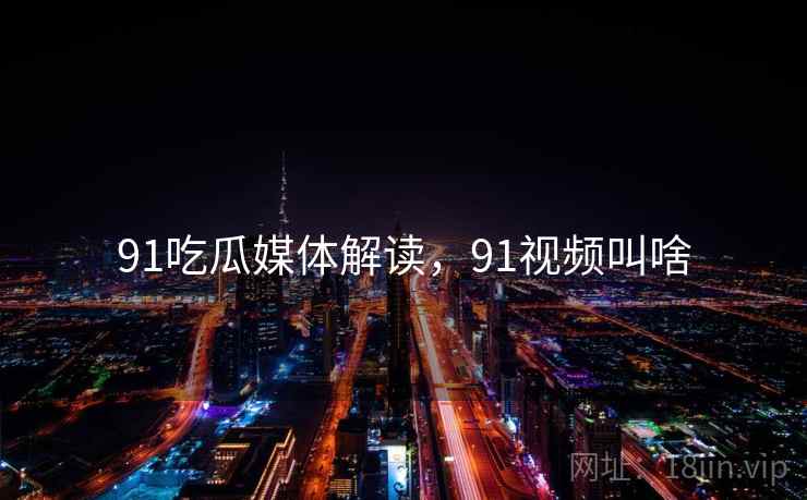 91吃瓜媒体解读，91视频叫啥