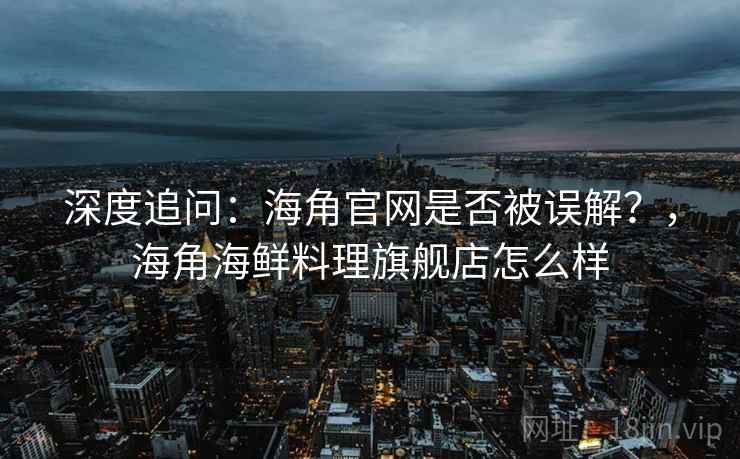 深度追问：海角官网是否被误解？，海角海鲜料理旗舰店怎么样