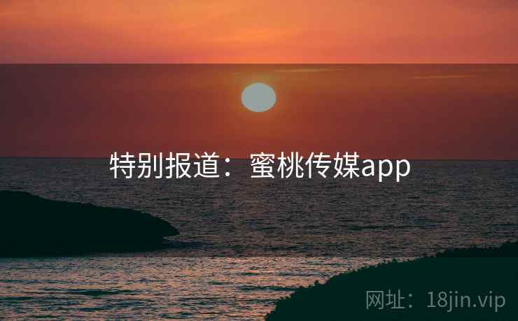 特别报道：蜜桃传媒app
